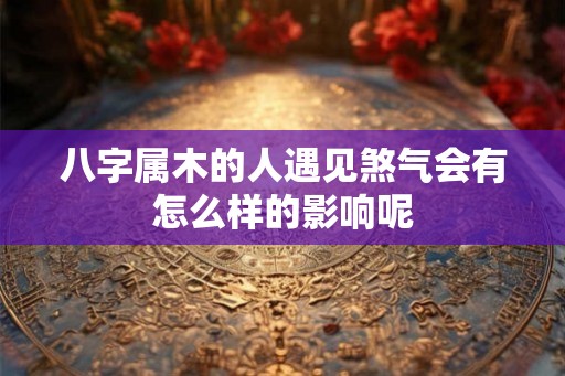 八字属木的人遇见煞气会有怎么样的影响呢 八字属木的人遇见煞气会有怎么样的影响呢