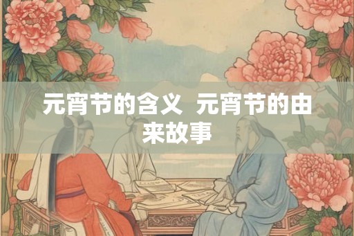 元宵节的含义  元宵节的由来故事