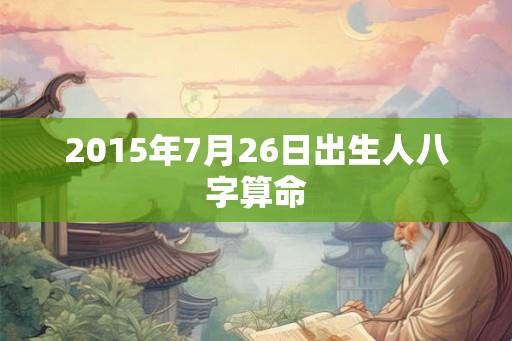 2015年7月26日出生人八字算命