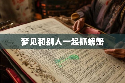 梦见和别人一起抓螃蟹 梦见和别人一起抓螃蟹