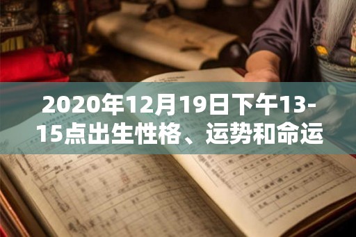 2020年12月19日下午13-15点出生性格、运势和命运