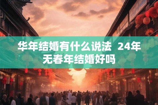 华年结婚有什么说法  24年无春年结婚好吗