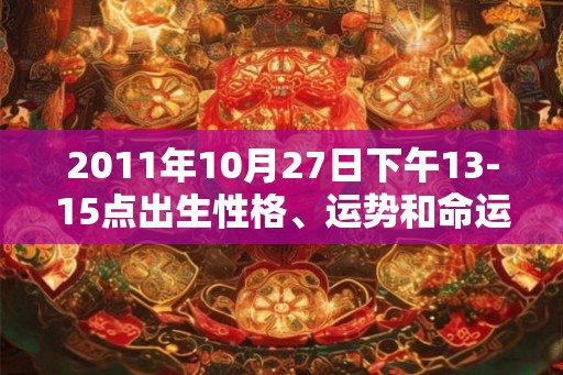 2011年10月27日下午13-15点出生性格、运势和命运