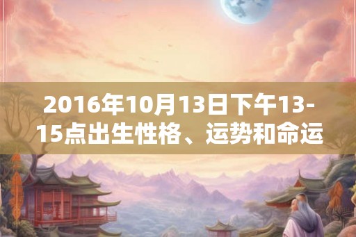 2016年10月13日下午13-15点出生性格、运势和命运