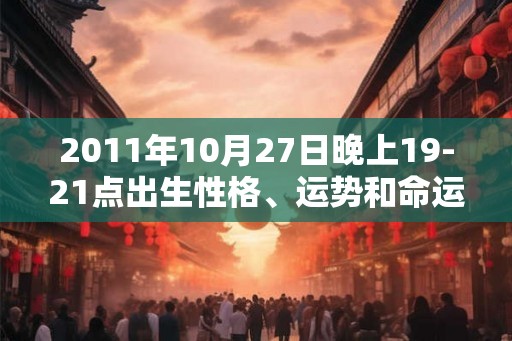 2011年10月27日晚上19-21点出生性格、运势和命运