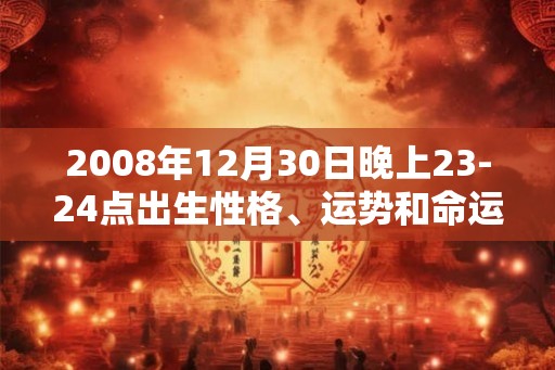 2008年12月30日晚上23-24点出生性格、运势和命运 2008年12月30日晚上23-24点出生性格、运势和命运