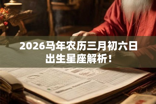 2026马年农历三月初六日出生星座解析！