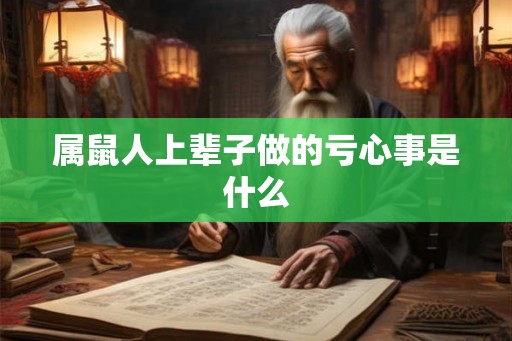 属鼠人上辈子做的亏心事是什么 属鼠人上辈子做的亏心事是什么
