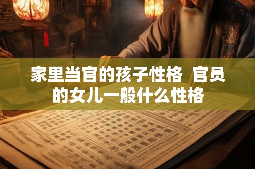 家里当官的孩子性格  官员的女儿一般什么性格