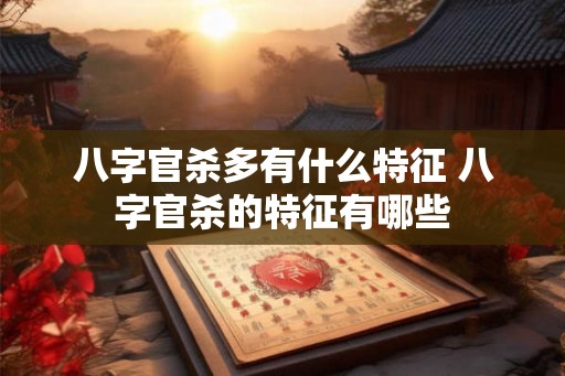 八字官杀多有什么特征 八字官杀的特征有哪些