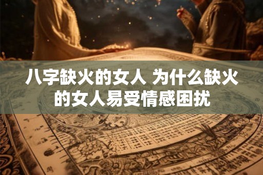八字缺火的女人 为什么缺火的女人易受情感困扰