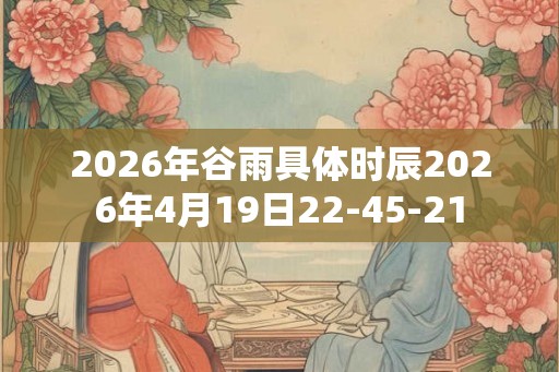 2026年谷雨具体时辰2026年4月19日22-45-21