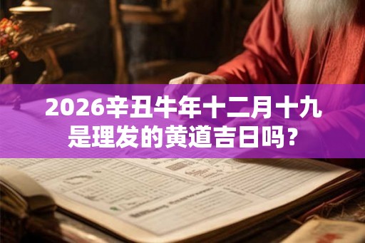 2026辛丑牛年十二月十九是理发的黄道吉日吗？
