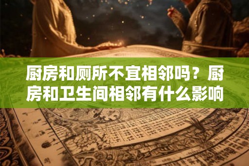 厨房和厕所不宜相邻吗？厨房和卫生间相邻有什么影响？