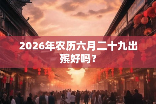 2026年农历六月二十九出殡好吗？