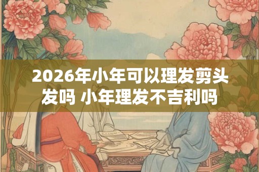 2026年小年可以理发剪头发吗 小年理发不吉利吗 2026年小年可以理发剪头发吗 小年理发不吉利吗