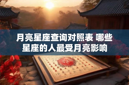 月亮星座查询对照表 哪些星座的人最受月亮影响