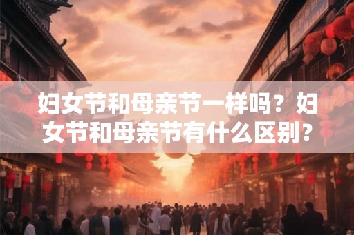 妇女节和母亲节一样吗？妇女节和母亲节有什么区别？