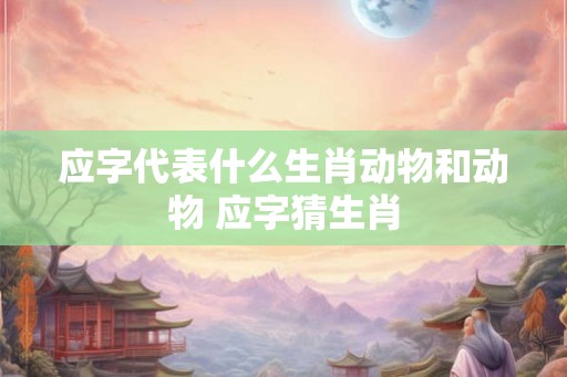 应字代表什么生肖动物和动物 应字猜生肖