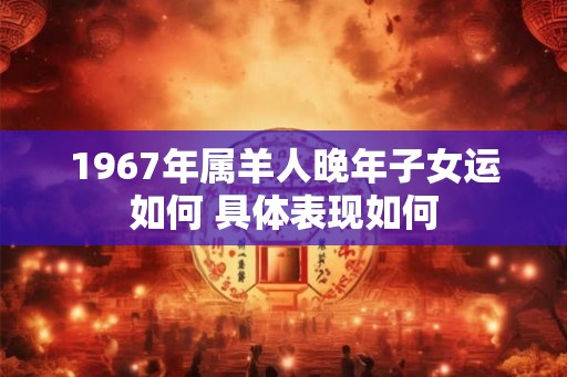 1967年属羊人晚年子女运如何 具体表现如何