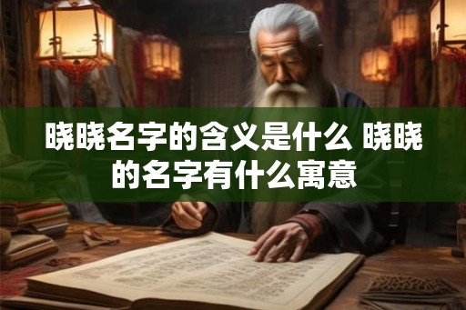 晓晓名字的含义是什么 晓晓的名字有什么寓意