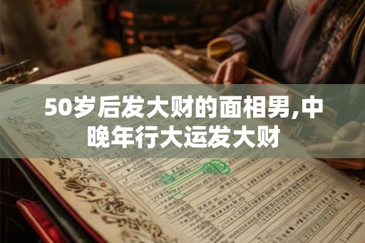 50岁后发大财的面相男,中晚年行大运发大财