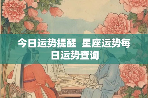 今日运势提醒 星座运势每日运势查询 今日运势提醒 星座运势每日运势查询