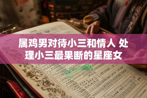 属鸡男对待小三和情人 处理小三最果断的星座女 属鸡男对待小三和情人 处理小三最果断的星座女