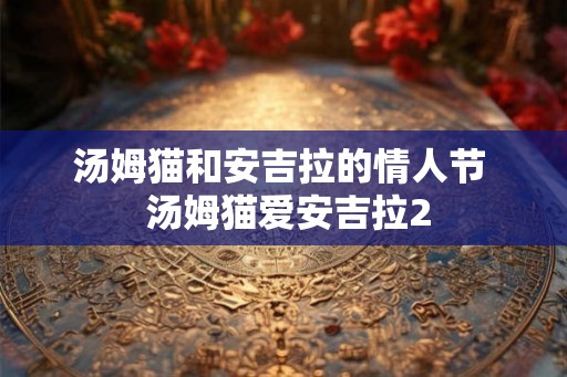 汤姆猫和安吉拉的情人节 汤姆猫爱安吉拉2 汤姆猫和安吉拉的情人节 汤姆猫爱安吉拉2