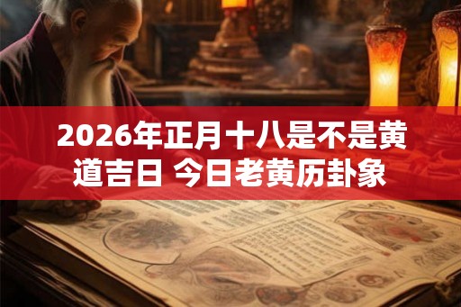 2026年正月十八是不是黄道吉日 今日老黄历卦象