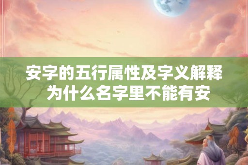 安字的五行属性及字义解释  为什么名字里不能有安