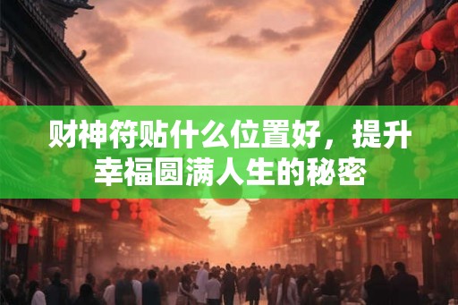 财神符贴什么位置好，提升幸福圆满人生的秘密
