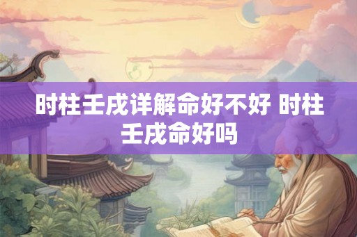 时柱壬戌详解命好不好 时柱壬戌命好吗