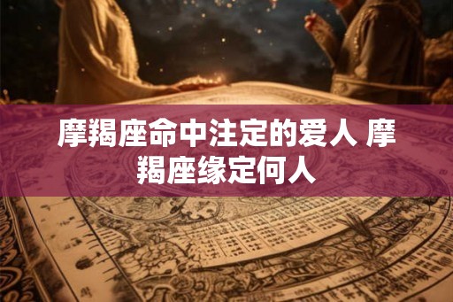 摩羯座命中注定的爱人 摩羯座缘定何人