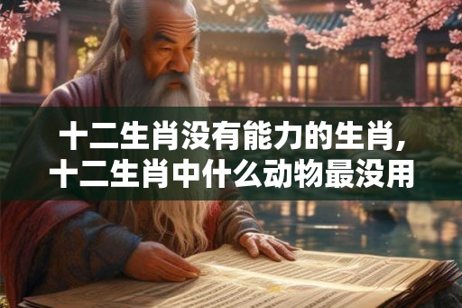 十二生肖没有能力的生肖,十二生肖中什么动物最没用？！