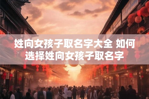 姓向女孩子取名字大全 如何选择姓向女孩子取名字