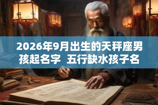 2026年9月出生的天秤座男孩起名字  五行缺水孩子名大全