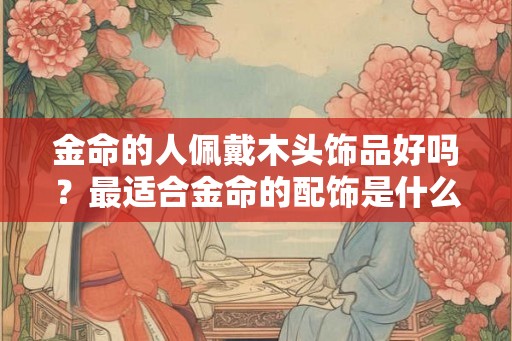金命的人佩戴木头饰品好吗？最适合金命的配饰是什么？
