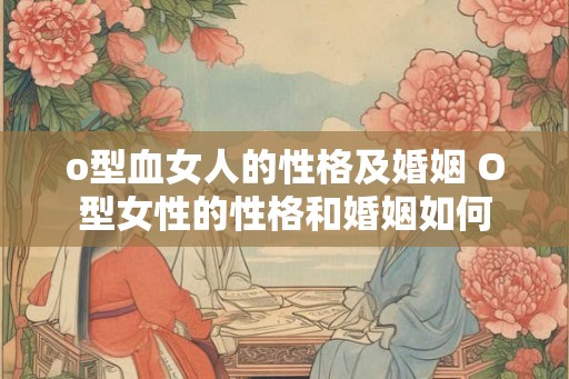 o型血女人的性格及婚姻 O型女性的性格和婚姻如何