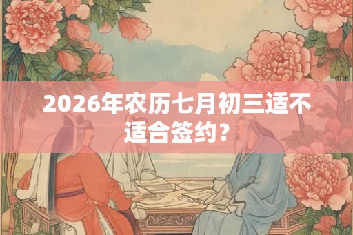 2026年农历七月初三适不适合签约？