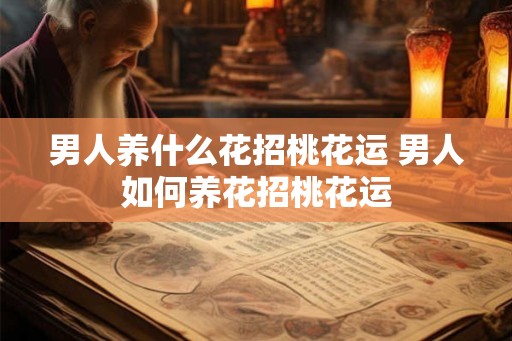 男人养什么花招桃花运 男人如何养花招桃花运