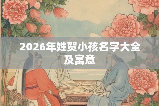 2026年姓贺小孩名字大全及寓意