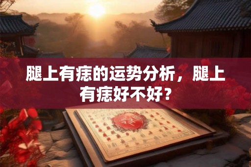 腿上有痣的运势分析,腿上有痣好不好? 腿上有痣的运势分析,腿上有痣好不好?