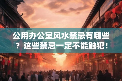 公用办公室风水禁忌有哪些？这些禁忌一定不能触犯！
