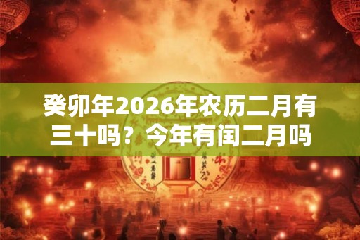 癸卯年2026年农历二月有三十吗？今年有闰二月吗