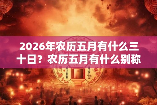2026年农历五月有什么三十日？农历五月有什么别称？