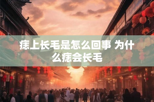 痣上长毛是怎么回事 为什么痣会长毛