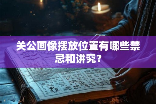 关公画像摆放位置有哪些禁忌和讲究？