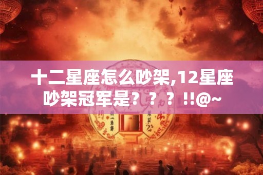 十二星座怎么吵架,12星座吵架冠军是？？？!!@~