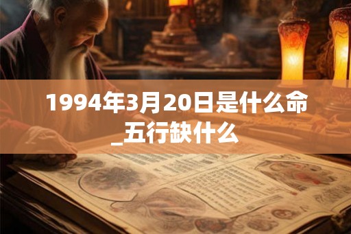 1994年3月20日是什么命_五行缺什么